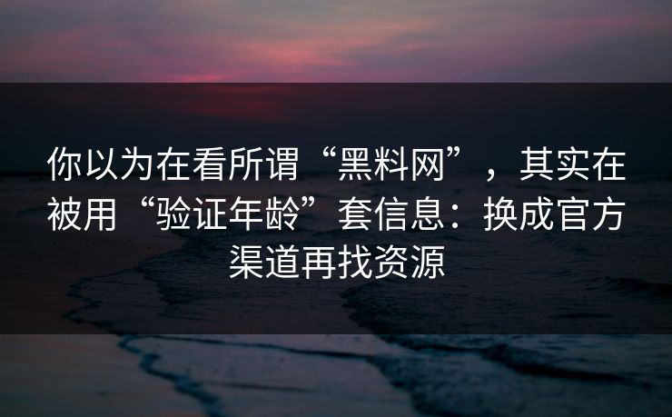 你以为在看所谓“黑料网”，其实在被用“验证年龄”套信息：换成官方渠道再找资源