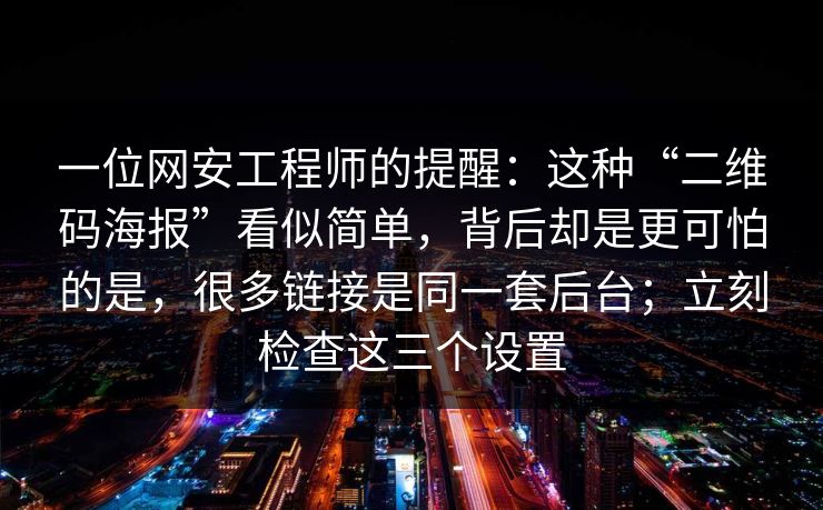 一位网安工程师的提醒：这种“二维码海报”看似简单，背后却是更可怕的是，很多链接是同一套后台；立刻检查这三个设置  第1张