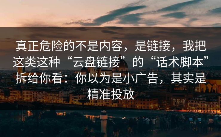 真正危险的不是内容，是链接，我把这类这种“云盘链接”的“话术脚本”拆给你看：你以为是小广告，其实是精准投放  第1张