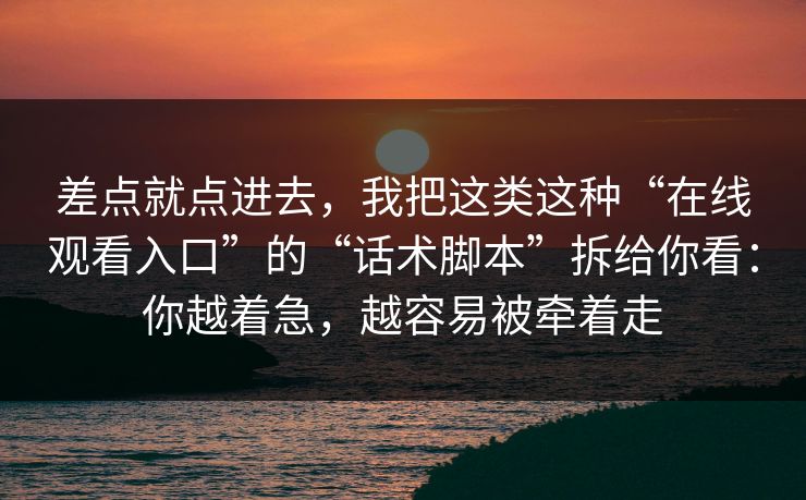 差点就点进去，我把这类这种“在线观看入口”的“话术脚本”拆给你看：你越着急，越容易被牵着走  第1张