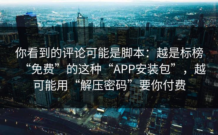 你看到的评论可能是脚本：越是标榜“免费”的这种“APP安装包”，越可能用“解压密码”要你付费  第1张