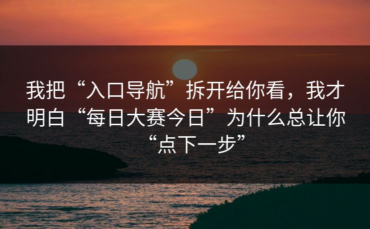 我把“入口导航”拆开给你看，我才明白“每日大赛今日”为什么总让你“点下一步”