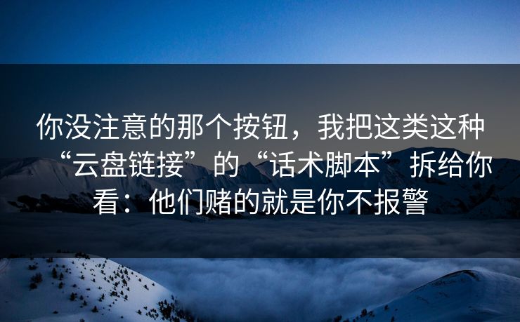你没注意的那个按钮，我把这类这种“云盘链接”的“话术脚本”拆给你看：他们赌的就是你不报警